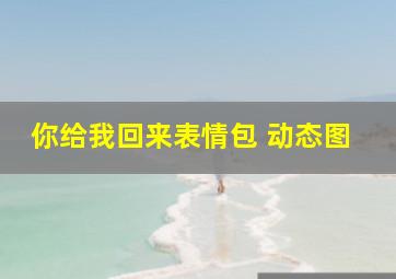 你给我回来表情包 动态图